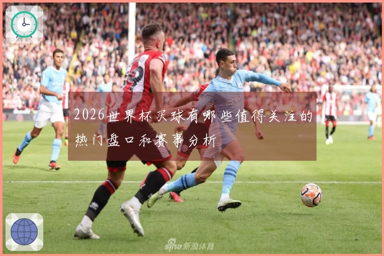 2026世界杯买球有哪些值得关注的热门盘口和赛事分析