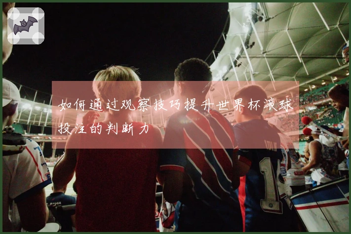 如何通过观察技巧提升世界杯滚球投注的判断力