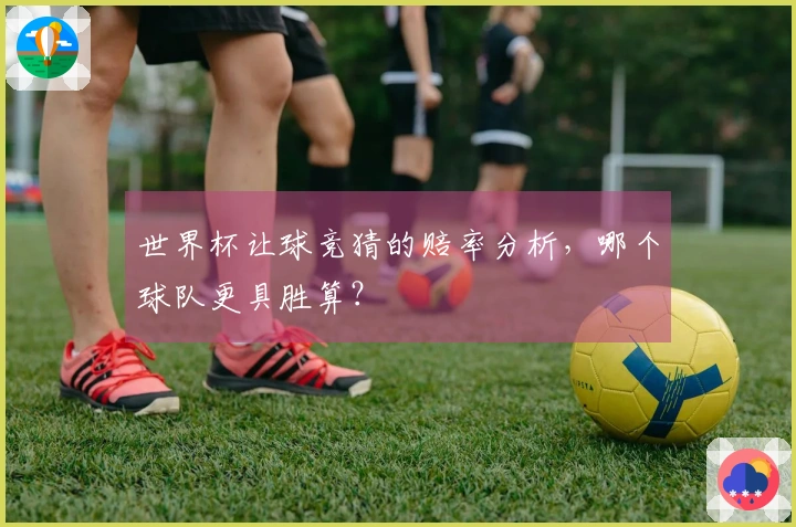 世界杯让球竞猜的赔率分析，哪个球队更具胜算？