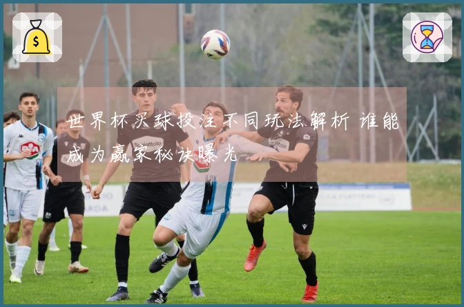 世界杯买球投注不同玩法解析 谁能成为赢家秘诀曝光