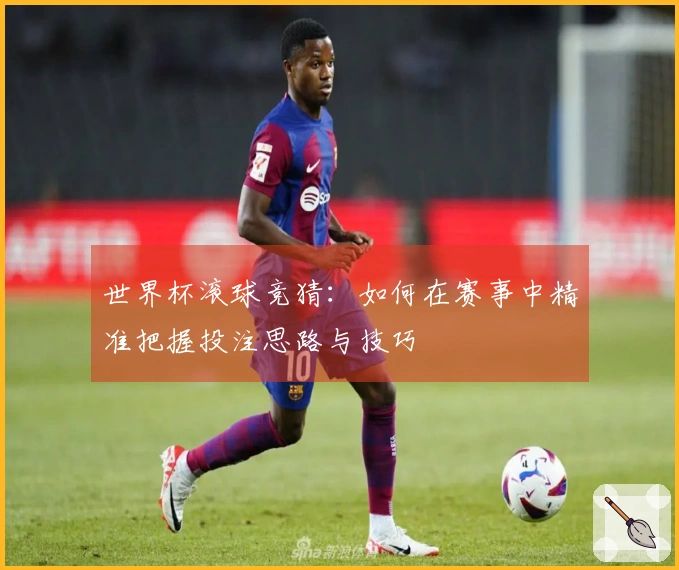世界杯滚球竞猜：如何在赛事中精准把握投注思路与技巧