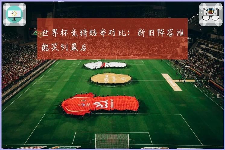 世界杯竞猜赔率对比：新旧阵容谁能笑到最后